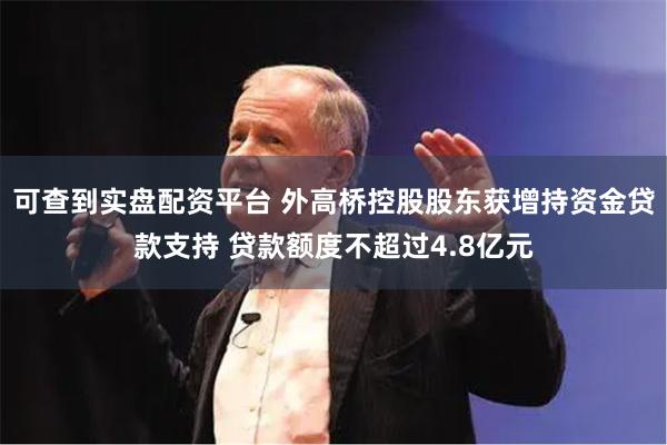 可查到实盘配资平台 外高桥控股股东获增持资金贷款支持 贷款额度不超过4.8亿元