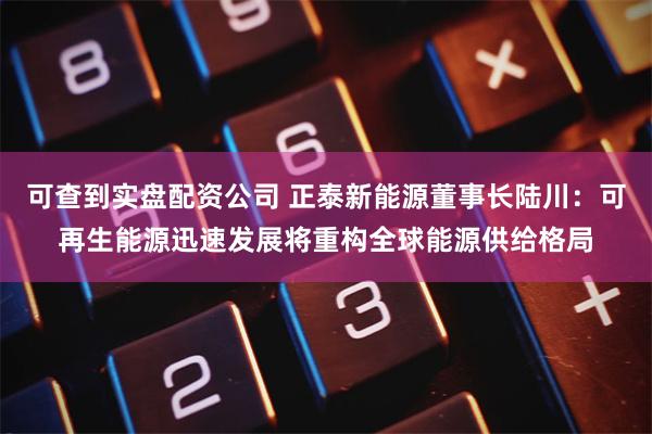 可查到实盘配资公司 正泰新能源董事长陆川：可再生能源迅速发展将重构全球能源供给格局