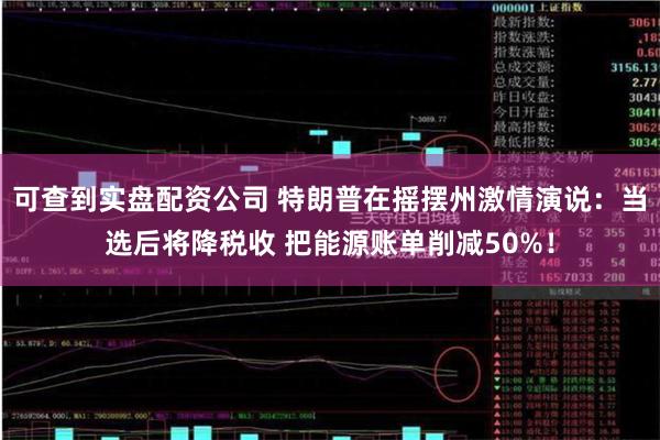 可查到实盘配资公司 特朗普在摇摆州激情演说：当选后将降税收 把能源账单削减50%！