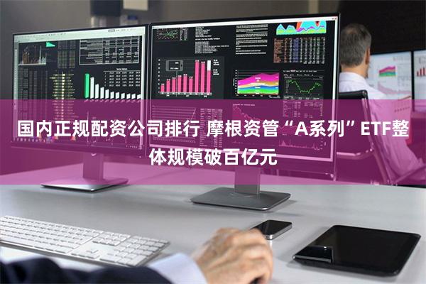 国内正规配资公司排行 摩根资管“A系列”ETF整体规模破百亿元