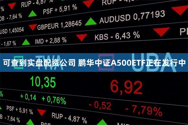 可查到实盘配资公司 鹏华中证A500ETF正在发行中