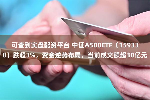 可查到实盘配资平台 中证A500ETF（159338）跌超3%，资金逆势布局，当前成交额超30亿元