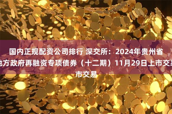 国内正规配资公司排行 深交所：2024年贵州省地方政府再融资专项债券（十二期）11月29日上市交易