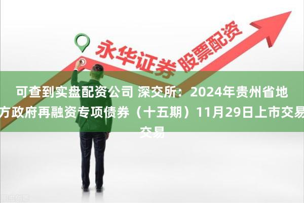 可查到实盘配资公司 深交所：2024年贵州省地方政府再融资专项债券（十五期）11月29日上市交易