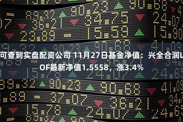 可查到实盘配资公司 11月27日基金净值：兴全合润LOF最新净值1.5558，涨3.4%