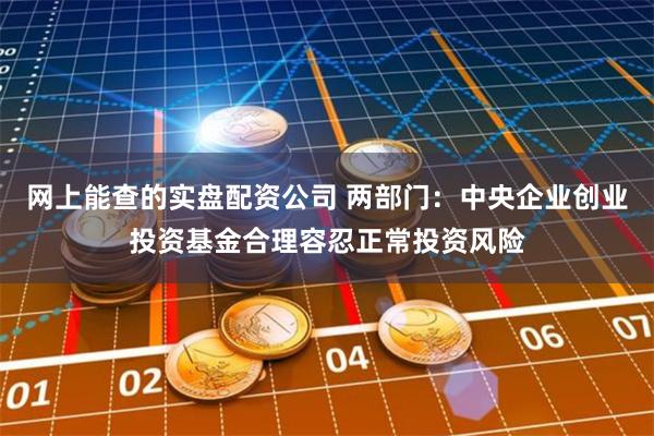 网上能查的实盘配资公司 两部门：中央企业创业投资基金合理容忍正常投资风险