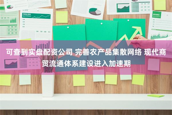 可查到实盘配资公司 完善农产品集散网络 现代商贸流通体系建设进入加速期