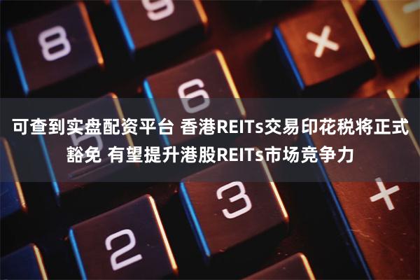 可查到实盘配资平台 香港REITs交易印花税将正式豁免 