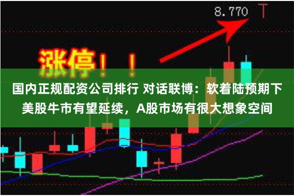 国内正规配资公司排行 对话联博：软着陆预期下美股牛市有望