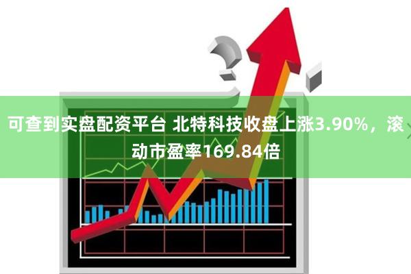 可查到实盘配资平台 北特科技收盘上涨3.90%，滚动市盈