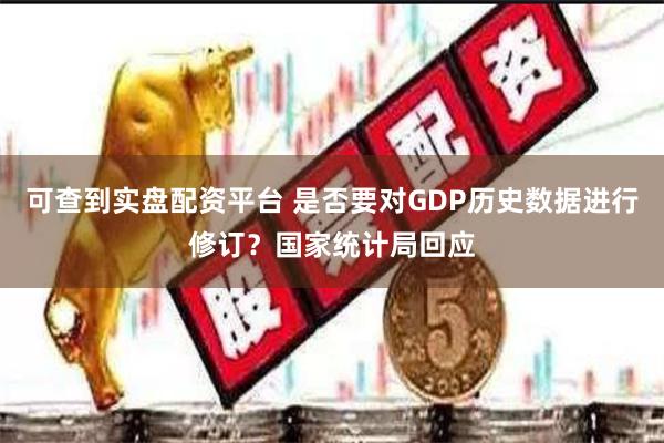 可查到实盘配资平台 是否要对GDP历史数据进行修订？国家统计局回应