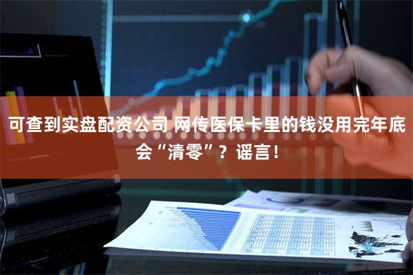 可查到实盘配资公司 网传医保卡里的钱没用完年底会“清零”？谣言！