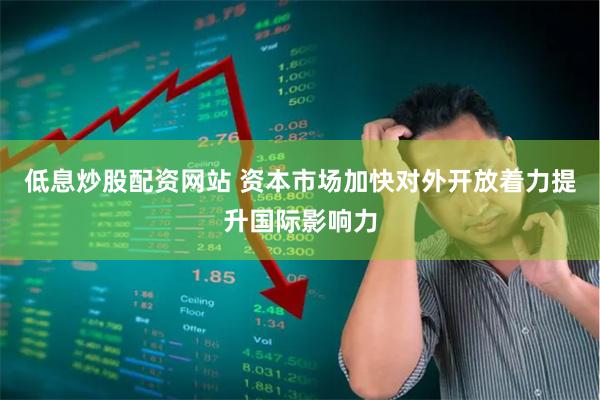 低息炒股配资网站 资本市场加快对外开放着力提升国际影响力