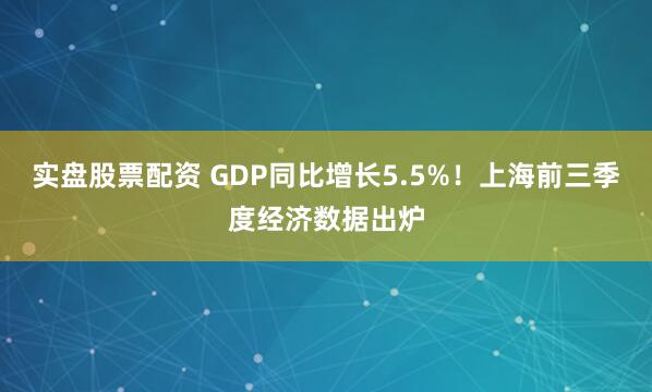 实盘股票配资 GDP同比增长5.5%！上海前三季度经济数据出炉