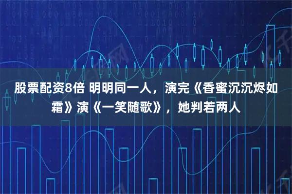 股票配资8倍 明明同一人，演完《香蜜沉沉烬如霜》演《一笑随歌》，她判若两人
