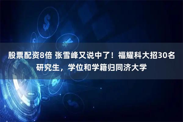 股票配资8倍 张雪峰又说中了!福耀科大招30名研究生,学位和学籍归同济大学