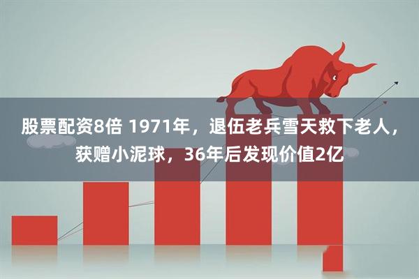 股票配资8倍 1971年,退伍老兵雪天救下老人,获赠小泥球,36年后发现价值2亿