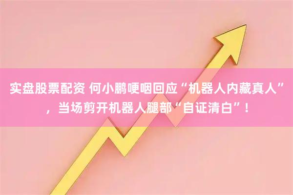 实盘股票配资 何小鹏哽咽回应“机器人内藏真人”,当场剪开机器人腿部“自证清白”!