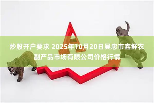 炒股开户要求 2025年10月20日吴忠市鑫鲜农副产品市场有限公司价格行情