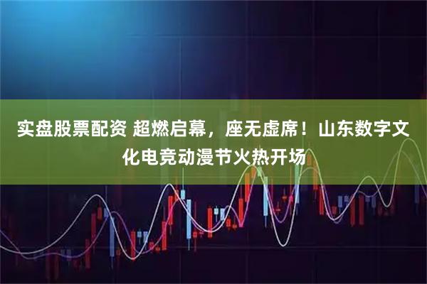 实盘股票配资 超燃启幕,座无虚席!山东数字文化电竞动漫节火热开场