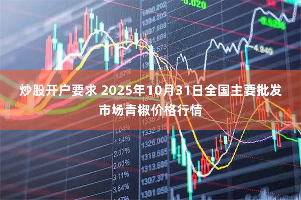 炒股开户要求 2025年10月31日全国主要批发市场青椒价格行情