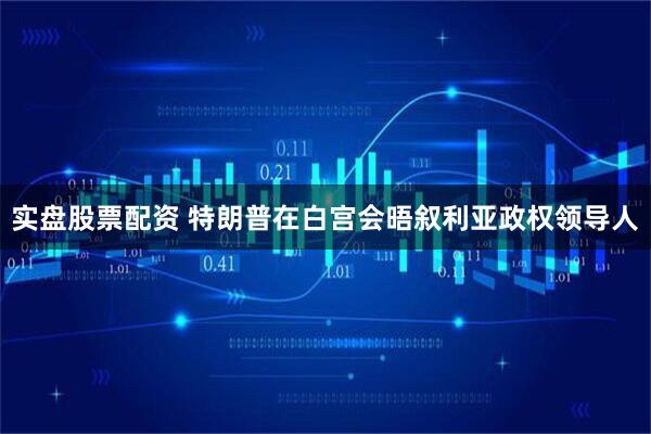 实盘股票配资 特朗普在白宫会晤叙利亚政权领导人