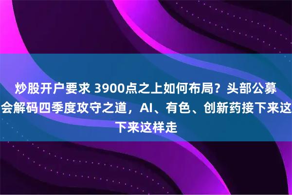 炒股开户要求 3900点之上如何布局?头部公募策略会解码四季度攻守之道,AI、有色、创新药接下来这样走