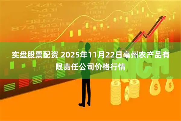 实盘股票配资 2025年11月22日亳州农产品有限责任公司价格行情