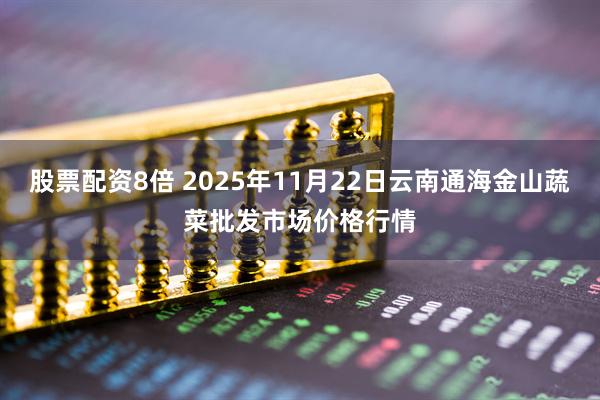 股票配资8倍 2025年11月22日云南通海金山蔬菜批发市场价格行情