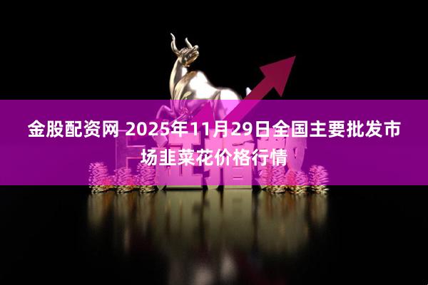 金股配资网 2025年11月29日全国主要批发市场韭菜花价格行情