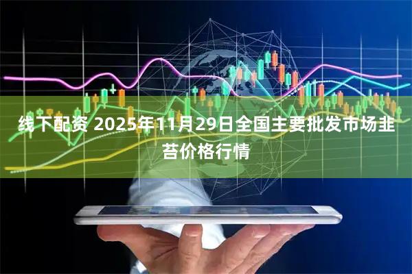 线下配资 2025年11月29日全国主要批发市场韭苔价格行情