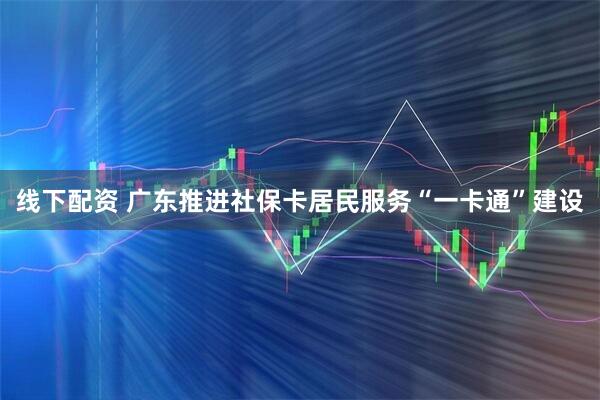 线下配资 广东推进社保卡居民服务“一卡通”建设