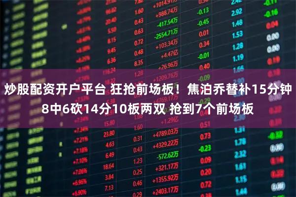炒股配资开户平台 狂抢前场板！焦泊乔替补15分钟8中6砍14分10板两双 抢到7个前场板
