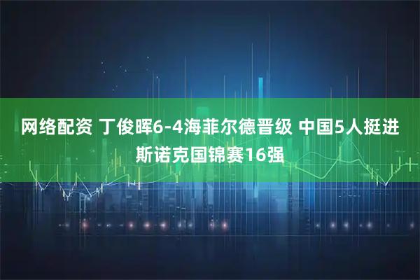 网络配资 丁俊晖6-4海菲尔德晋级 中国5人挺进斯诺克国锦赛16强