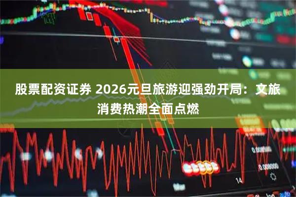 股票配资证券 2026元旦旅游迎强劲开局：文旅消费热潮全面点燃