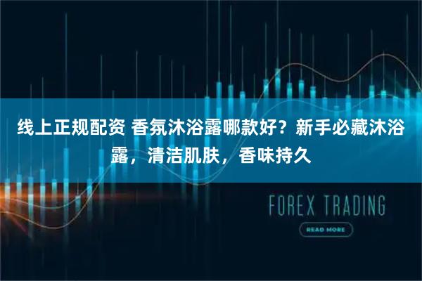 线上正规配资 香氛沐浴露哪款好？新手必藏沐浴露，清洁肌肤，香味持久