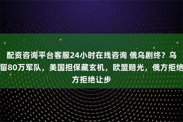 配资咨询平台客服24小时在线咨询 俄乌剧终?乌克兰留80万军队,美国担保藏玄机,欧盟赔光,俄方拒绝让步