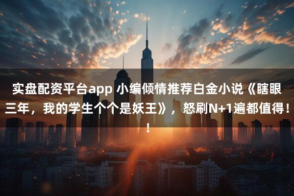 实盘配资平台app 小编倾情推荐白金小说《瞎眼三年，我的学生个个是妖王》，怒刷N+1遍都值得！
