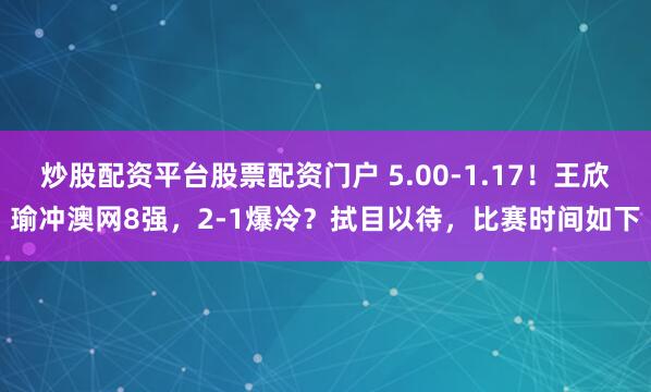 炒股配资平台股票配资门户 5.00-1.17！王欣瑜冲澳网8强，2-1爆冷？拭目以待，比赛时间如下