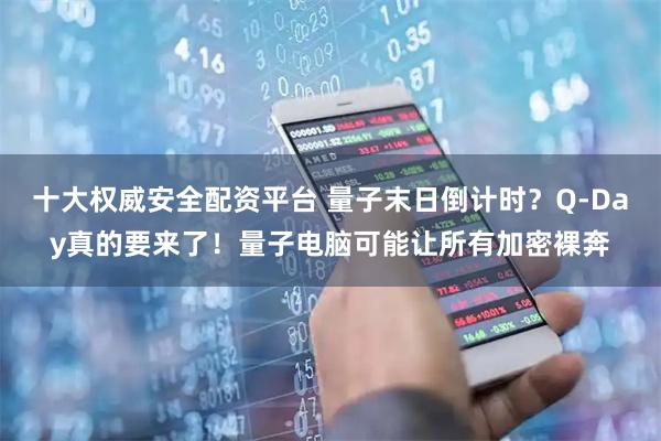十大权威安全配资平台 量子末日倒计时？Q-Day真的要来了！量子电脑可能让所有加密裸奔