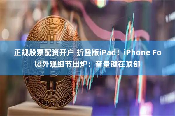 正规股票配资开户 折叠版iPad!iPhone Fold外观细节出炉:音量键在顶部