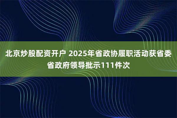 北京炒股配资开户 2025年省政协履职活动获省委省政府领导批示111件次