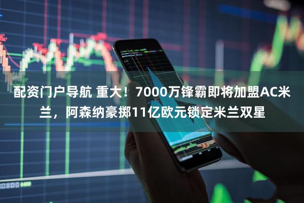 配资门户导航 重大!7000万锋霸即将加盟AC米兰,阿森纳豪掷11亿欧元锁定米兰双星