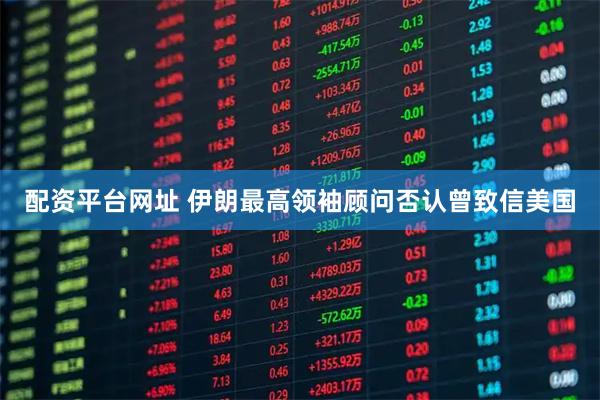 配资平台网址 伊朗最高领袖顾问否认曾致信美国