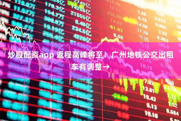 炒股配资app 返程高峰将至！广州地铁公交出租车有调整→