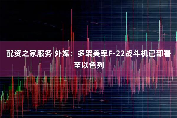 配资之家服务 外媒:多架美军F-22战斗机已部署至以色列