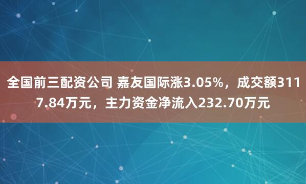 全国前三配资公司 嘉友国际涨3.05%,成交额3117.84万元,主力资金净流入232.70万元