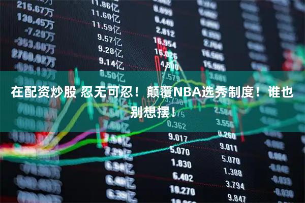 在配资炒股 忍无可忍！颠覆NBA选秀制度！谁也别想摆！