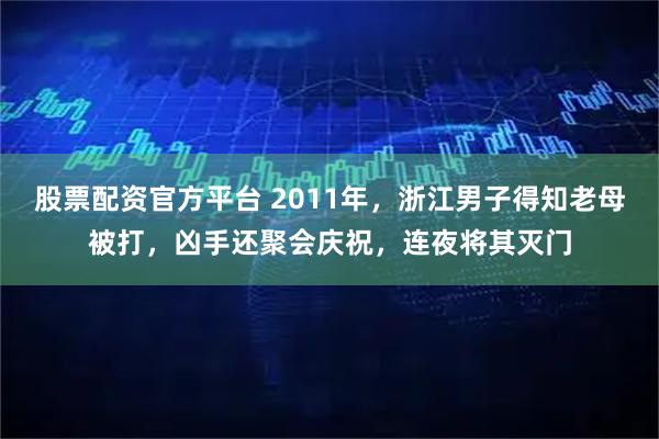 股票配资官方平台 2011年,浙江男子得知老母被打,凶手还聚会庆祝,连夜将其灭门