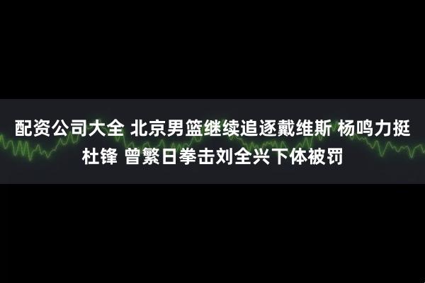 配资公司大全 北京男篮继续追逐戴维斯 杨鸣力挺杜锋 曾繁日拳击刘全兴下体被罚
